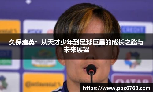 久保建英：从天才少年到足球巨星的成长之路与未来展望
