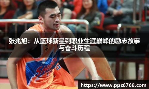 张兆旭：从篮球新星到职业生涯巅峰的励志故事与奋斗历程
