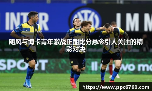 飓风与博卡青年激战正酣比分悬念引人关注的精彩对决